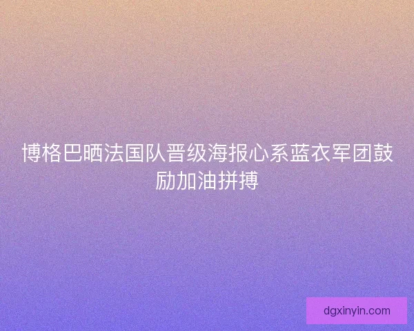 博格巴晒法国队晋级海报心系蓝衣军团鼓励加油拼搏