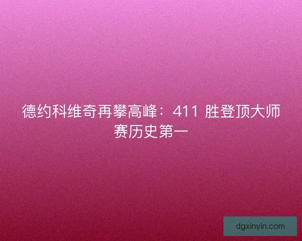 德约科维奇再攀高峰：411 胜登顶大师赛历史第一
