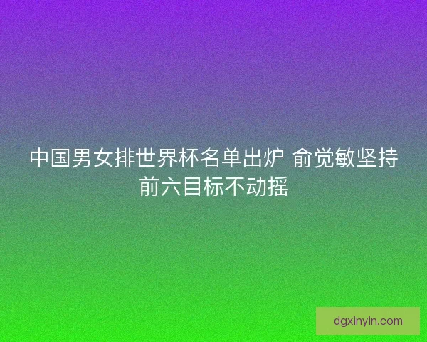 中国男女排世界杯名单出炉 俞觉敏坚持前六目标不动摇