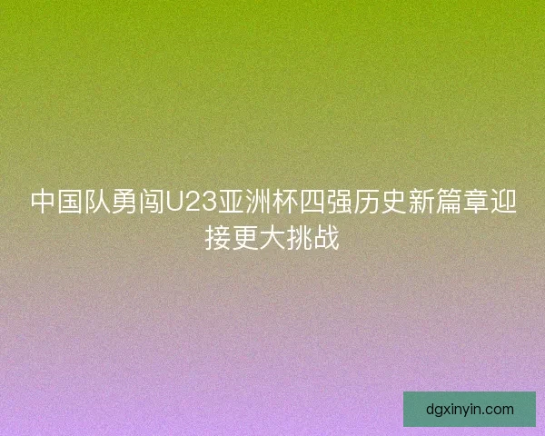 中国队勇闯U23亚洲杯四强历史新篇章迎接更大挑战