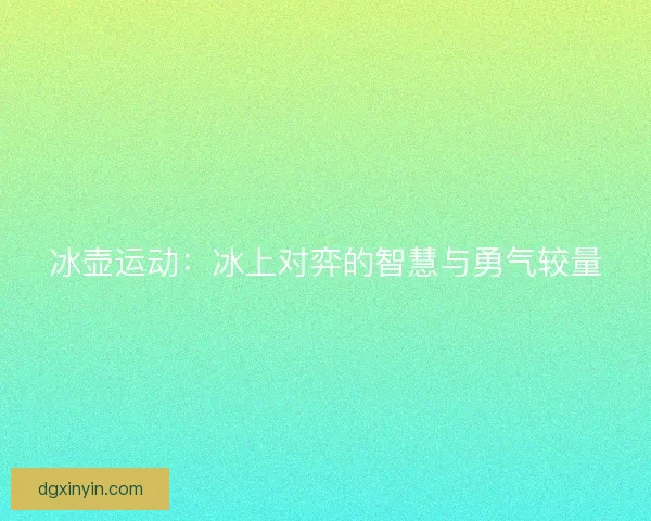 冰壶运动：冰上对弈的智慧与勇气较量