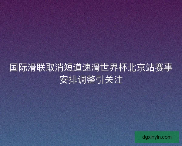 国际滑联取消短道速滑世界杯北京站赛事安排调整引关注