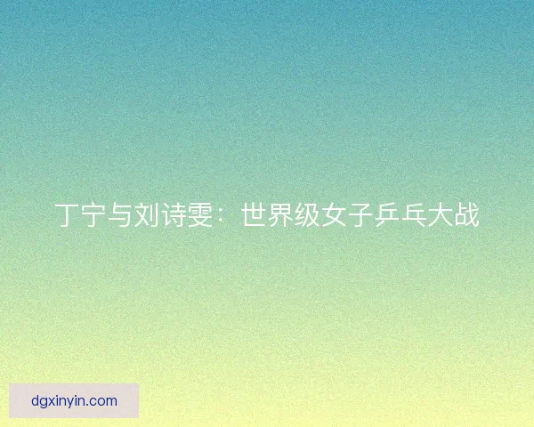 丁宁与刘诗雯：世界级女子乒乓大战