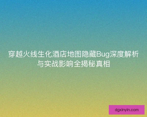 穿越火线生化酒店地图隐藏Bug深度解析与实战影响全揭秘真相