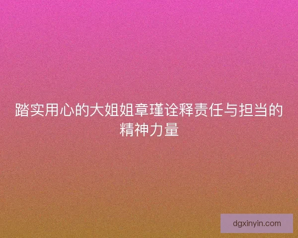 踏实用心的大姐姐章瑾诠释责任与担当的精神力量