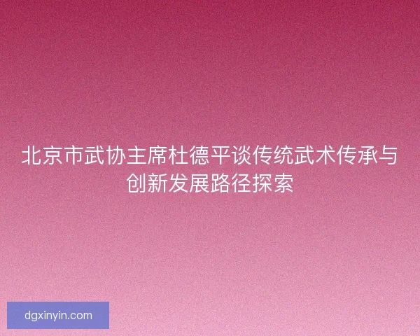 北京市武协主席杜德平谈传统武术传承与创新发展路径探索